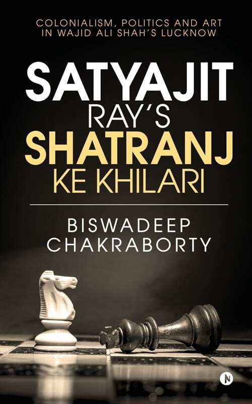 Satyajit Rays Shatranj Ke Khilari: Colonialism, Politics and Art in Wajid Ali Shahs Lucknow (Paperback)