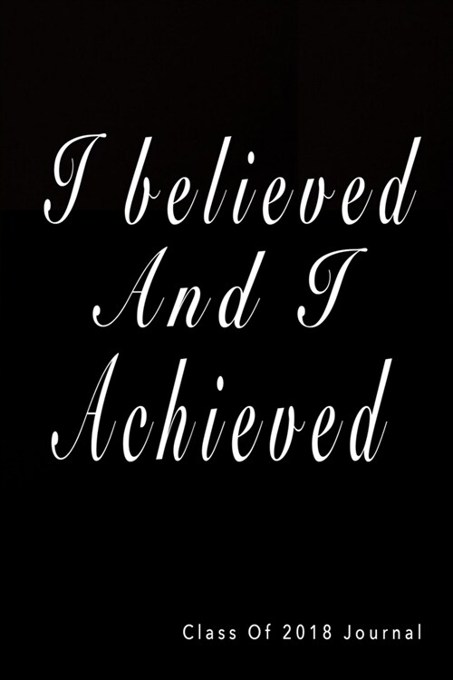 Class Of 2018 Journal: I believed And I Achieved: Graduation Journal Notebook, Black And Gold Graduation Memory Book (Paperback)