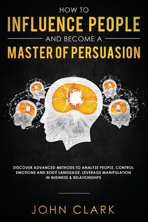 How to Influence People and Become A Master of Persuasion: Discover Advanced Methods to Analyze People, Control Emotions and Body Language. Leverage M (Paperback)