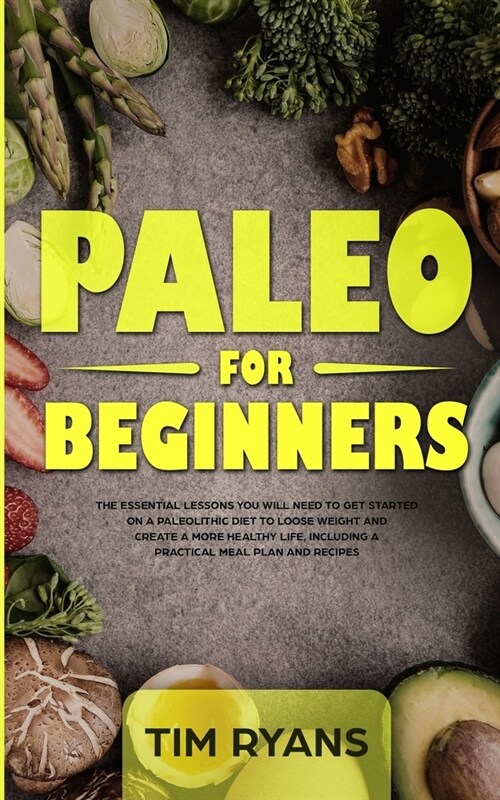 Paleo For Beginners : The Essential Lessons You Will Need To Get Started On A Paleolithic Diet To Loose Weight And Create A More Healthy Life, Includi (Paperback)