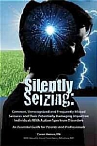 Silently Seizing: Common, Unrecognized, and Frequently Missed Seizures and Their Potentially Damaging Impact on Individuals With Autism (Paperback)