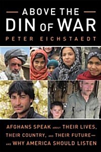 Above the Din of War: Afghans Speak about Their Lives, Their Country, and Their Future--And Why America Should Listen (Hardcover)