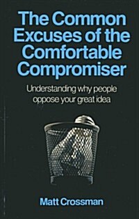 The Common Excuses of the Comfortable Compromiser : Understanding Why People Oppose Your Great Idea (Paperback)