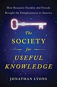 The Society for Useful Knowledge: How Benjamin Franklin and Friends Brought the Enlightenment to America (Hardcover)