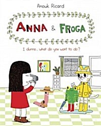 Anna and Froga: I Dunno, What Do You Want to Do?: I Dunno, What Do You Want to Do? (Hardcover)