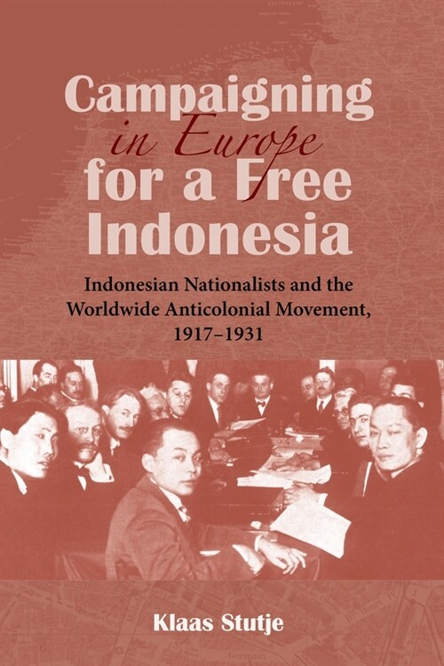 Campaigning in Europe for a Free Indonesia: Indonesian Nationalists and the Worldwide Anticolonial Movement, 1917-1931 (Paperback)