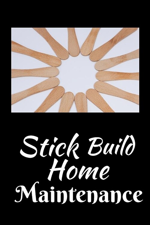 Stick Build Home Maintenance: Home Improvement Journal - Best Place To Keep Record Of Stuff To Fix, Maintain in Your Home - For People Who Have Just (Paperback)