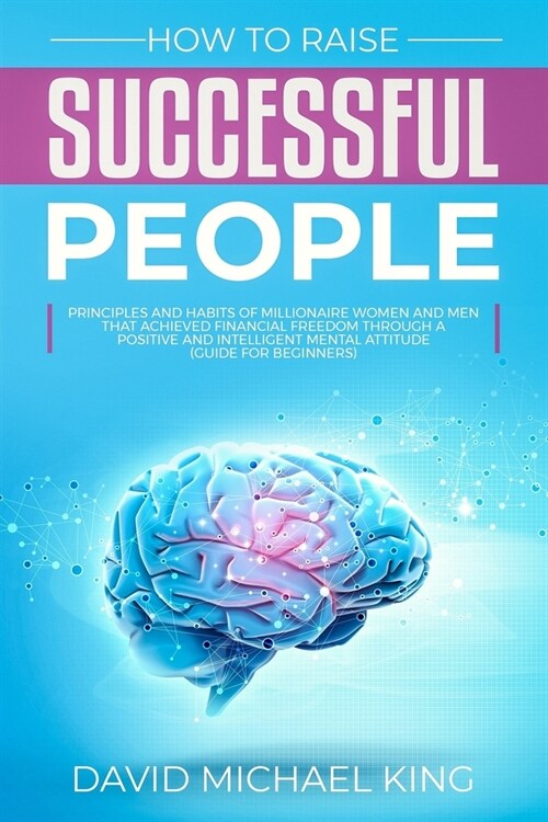 How to Raise Successful People: Principles and Habits of Millionaire Women and Men that Achieved Financial Freedom Through a Positive and Intelligent (Paperback)