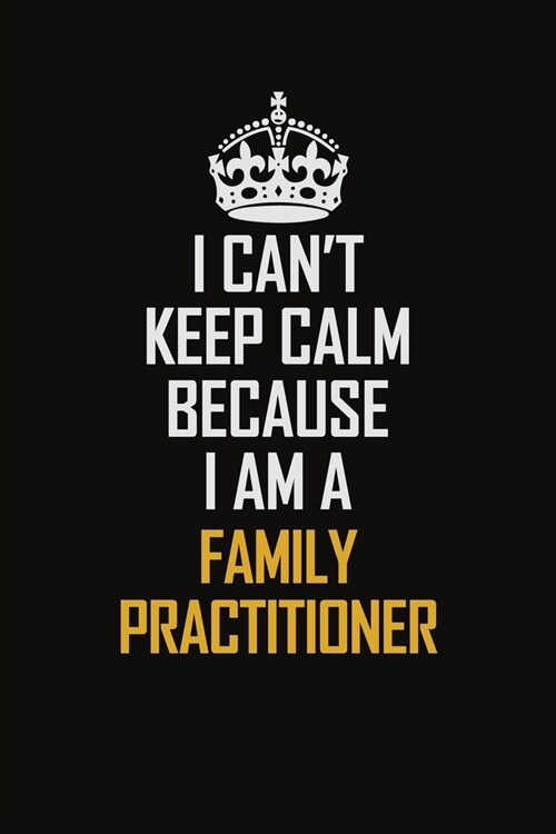 I Cant Keep Calm Because I Am A Family Practitioner: Motivational Career Pride Quote 6x9 Blank Lined Job Inspirational Notebook Journal (Paperback)