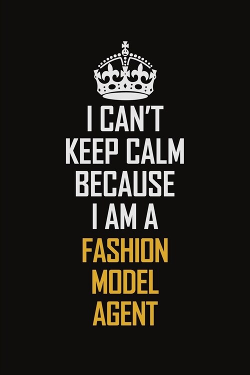 I Cant Keep Calm Because I Am A Fashion Model Agent: Motivational Career Pride Quote 6x9 Blank Lined Job Inspirational Notebook Journal (Paperback)