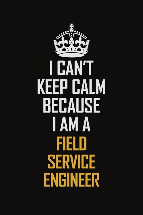 I Cant Keep Calm Because I Am A Field Service Engineer: Motivational Career Pride Quote 6x9 Blank Lined Job Inspirational Notebook Journal (Paperback)