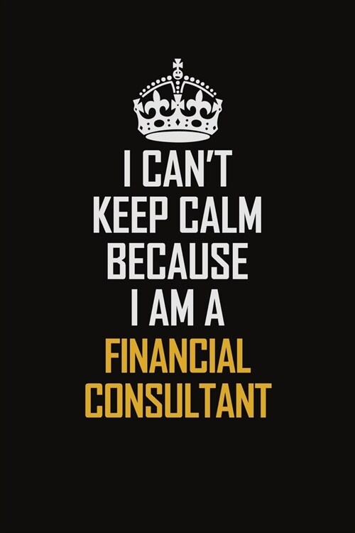 I Cant Keep Calm Because I Am A Financial Consultant: Motivational Career Pride Quote 6x9 Blank Lined Job Inspirational Notebook Journal (Paperback)