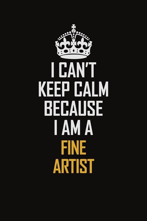 I Cant Keep Calm Because I Am A Fine Artist: Motivational Career Pride Quote 6x9 Blank Lined Job Inspirational Notebook Journal (Paperback)