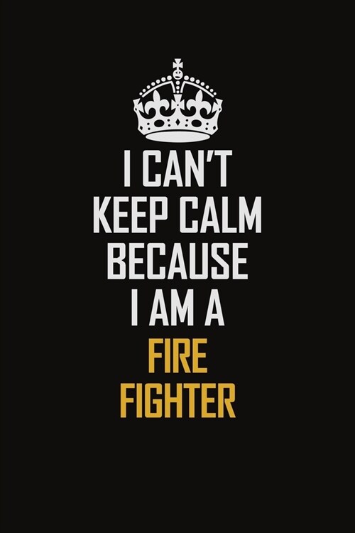 I Cant Keep Calm Because I Am A Fire Fighter: Motivational Career Pride Quote 6x9 Blank Lined Job Inspirational Notebook Journal (Paperback)