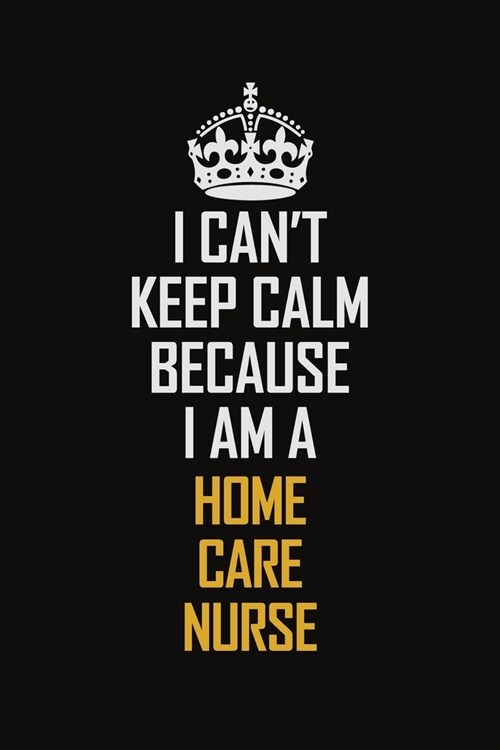 I Cant Keep Calm Because I Am A Home Care Nurse: Motivational Career Pride Quote 6x9 Blank Lined Job Inspirational Notebook Journal (Paperback)