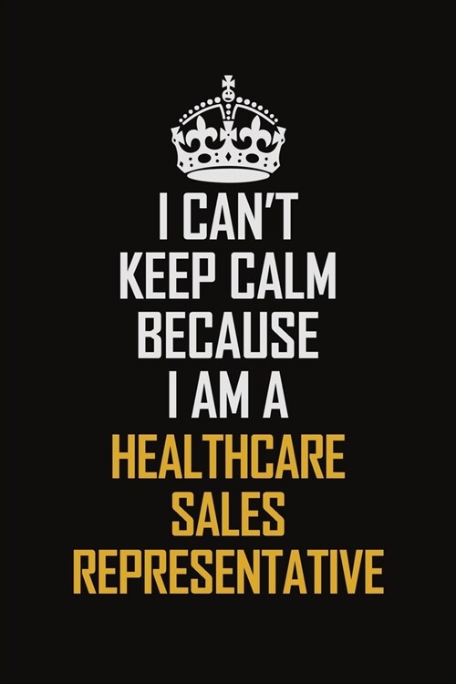 I Cant Keep Calm Because I Am A Healthcare Sales Representative: Motivational Career Pride Quote 6x9 Blank Lined Job Inspirational Notebook Journal (Paperback)