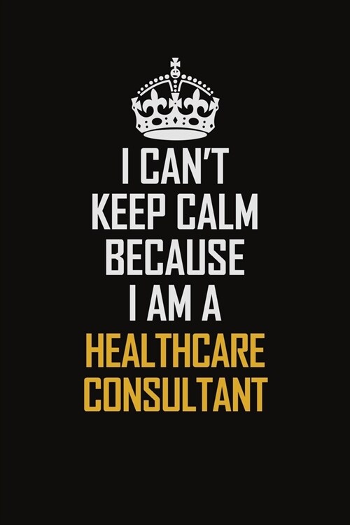 I Cant Keep Calm Because I Am A Healthcare Consultant: Motivational Career Pride Quote 6x9 Blank Lined Job Inspirational Notebook Journal (Paperback)