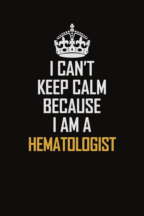 I Cant Keep Calm Because I Am A Hematologist: Motivational Career Pride Quote 6x9 Blank Lined Job Inspirational Notebook Journal (Paperback)