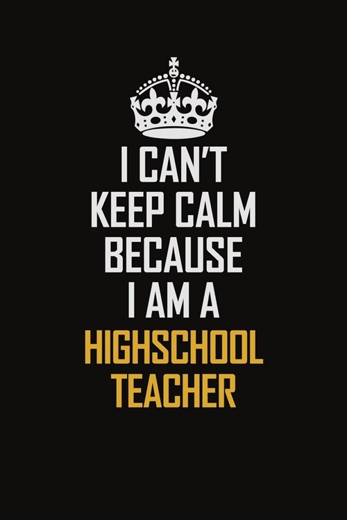 I Cant Keep Calm Because I Am A Highschool Teacher: Motivational Career Pride Quote 6x9 Blank Lined Job Inspirational Notebook Journal (Paperback)
