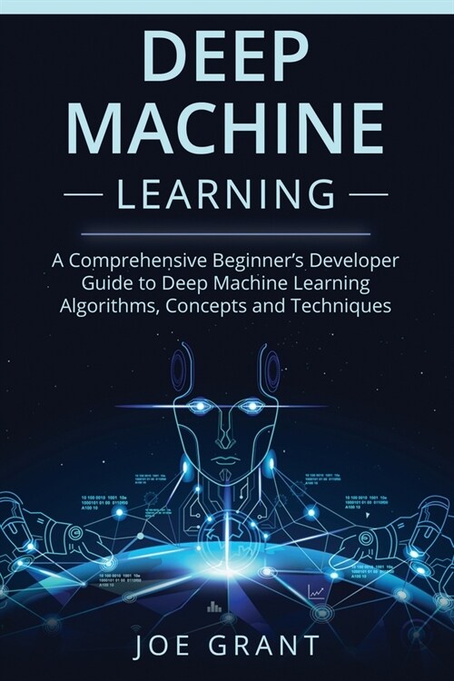 Deep Machine Learning: A Comprehensive Beginners Developer Guide to Deep Machine Learning Algorithms, Concepts and Techniques (Paperback)