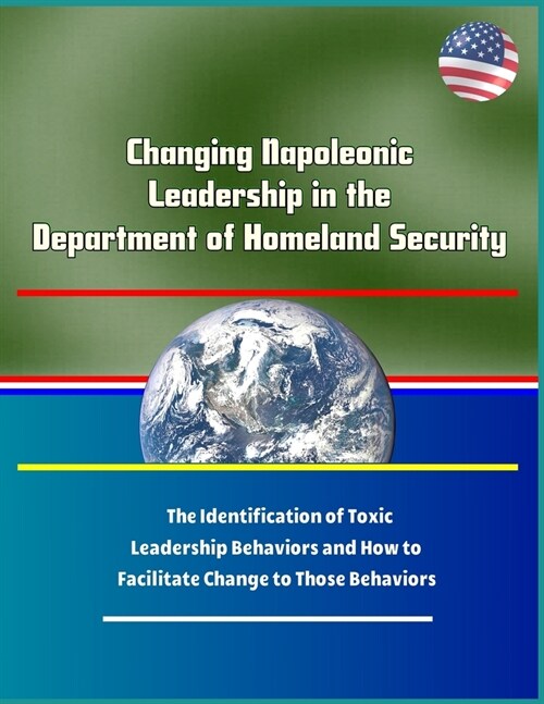 Changing Napoleonic Leadership in the Department of Homeland Security: The Identification of Toxic Leadership Behaviors and How to Facilitate Change t (Paperback)