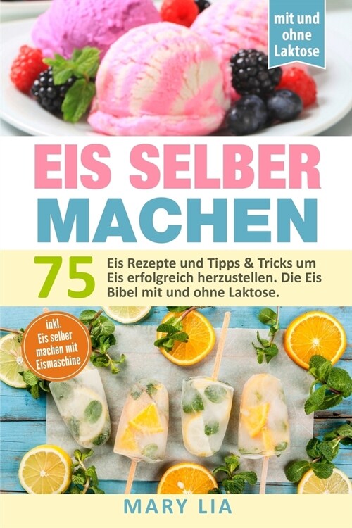 Eis selber machen: 75 Eis Rezepte und Tipps & Tricks um Eis erfolgreich herzustellen. Die Eis Bibel mit und ohne Laktose inkl. Eis selber (Paperback)