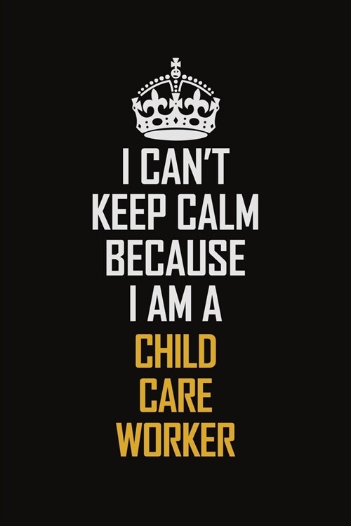 I Cant Keep Calm Because I Am A Child Care Worker: Motivational Career Pride Quote 6x9 Blank Lined Job Inspirational Notebook Journal (Paperback)