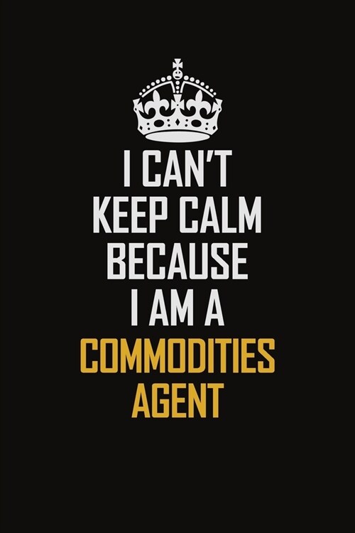 I Cant Keep Calm Because I Am A Commodities Agent: Motivational Career Pride Quote 6x9 Blank Lined Job Inspirational Notebook Journal (Paperback)