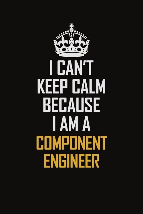 I Cant Keep Calm Because I Am A Component Engineer: Motivational Career Pride Quote 6x9 Blank Lined Job Inspirational Notebook Journal (Paperback)