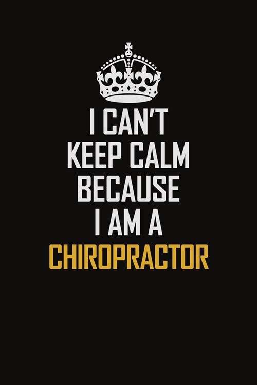 I Cant Keep Calm Because I Am A Chiropractor: Motivational Career Pride Quote 6x9 Blank Lined Job Inspirational Notebook Journal (Paperback)