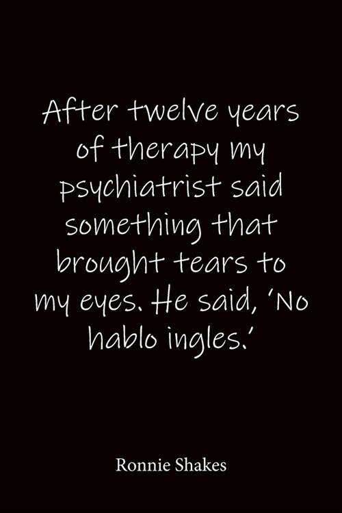 After twelve years of therapy my psychiatrist said something that brought tears to my eyes. He said, No hablo ingles. Ronnie Shakes: Quote Notebook (Paperback)