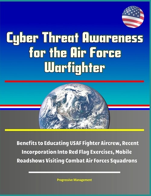 Cyber Threat Awareness for the Air Force Warfighter - Benefits to Educating USAF Fighter Aircrew, Recent Incorporation Into Red Flag Exercises, Mobile (Paperback)