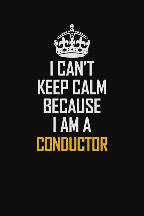 I Cant Keep Calm Because I Am A Conductor: Motivational Career Pride Quote 6x9 Blank Lined Job Inspirational Notebook Journal (Paperback)