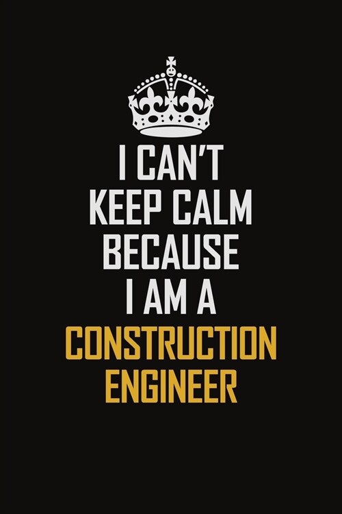 I Cant Keep Calm Because I Am A Construction Engineer: Motivational Career Pride Quote 6x9 Blank Lined Job Inspirational Notebook Journal (Paperback)