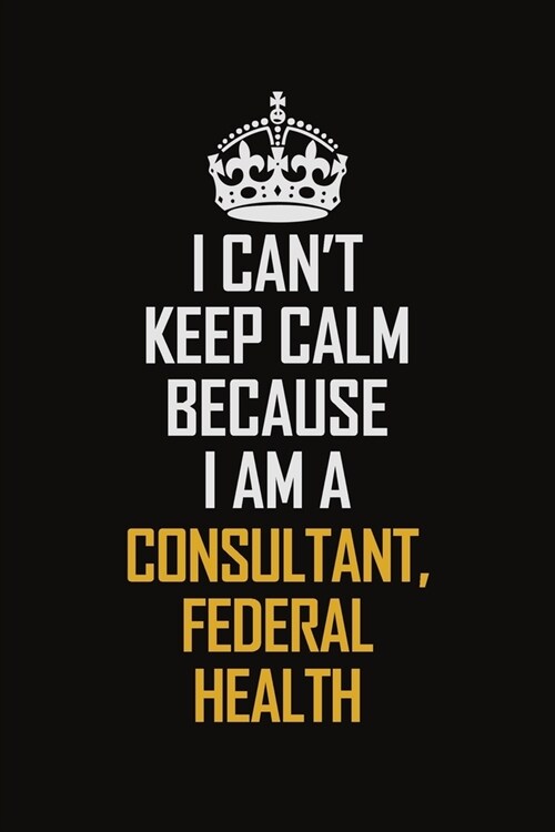 I Cant Keep Calm Because I Am A Consultant, Federal Health: Motivational Career Pride Quote 6x9 Blank Lined Job Inspirational Notebook Journal (Paperback)