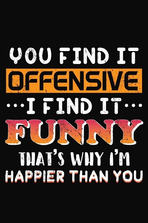 You Find It Offensive I Find It Funny Thats Why Im Happier than You: Relax Notebook 6x9 Blank Lined Journal Gift (Paperback)