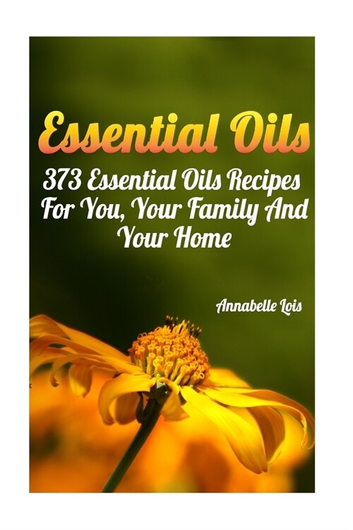 Essential Oils: 373 Essential Oils Recipes For You, Your Family And Your Home: (Spring Essential Oils, Essential Oils For Men, Young L (Paperback)