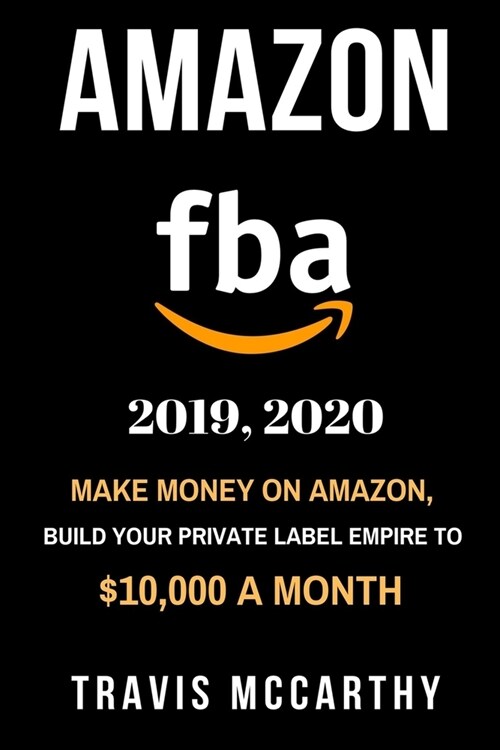 Amazon FBA 2019, 2020: Make Money on Amazon, Build Your Private Label Empire to $10,000 a Month (Paperback)