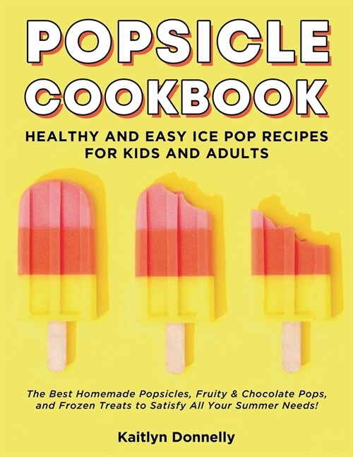 Popsicle Cookbook: Healthy and Easy Ice Pop Recipes for Kids and Adults. The Best Homemade Popsicles, Fruity & Chocolate Pops, and Frozen (Paperback)