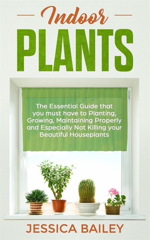 Indoor Plants: The Essential Guide that you must have to Planting, Growing, Maintaining Properly and Especially Not Killing your Beau (Paperback)