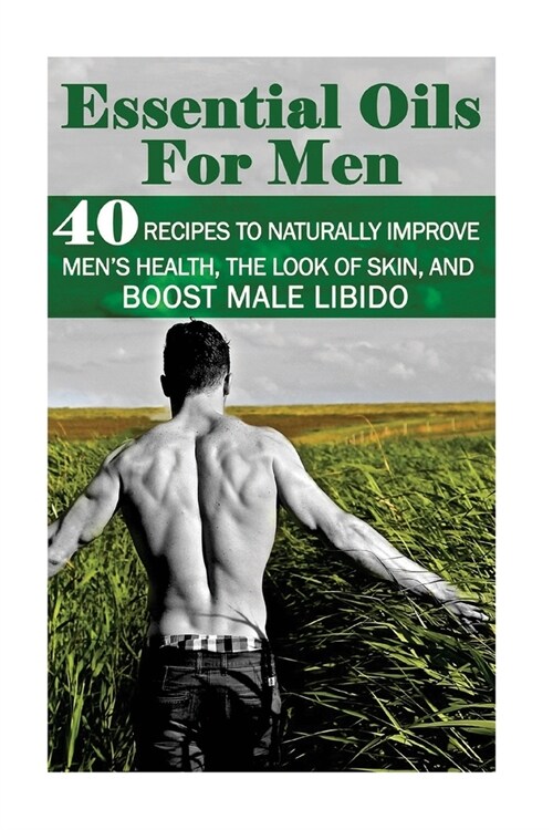 Essential Oils for Men: 40 Recipes to Naturally Improve Mens Health, the Look of Skin, and Boost Male Libido: (Young Living Essential Oils Gu (Paperback)