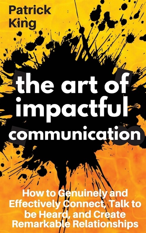 The Art of Impactful Communication: How to Genuinely and Effectively Connect, Talk to be Heard, and Create Remarkable Relationships (Paperback)