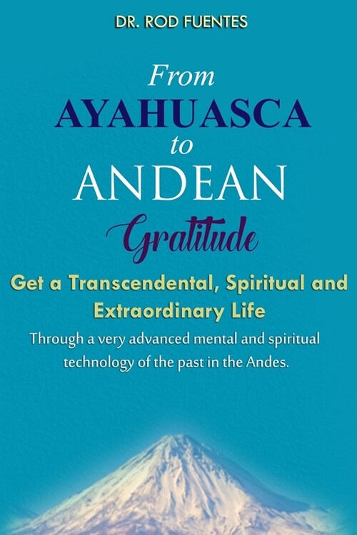 From Ayahuasca To Andean Gratitude: Get a Magical, Transcendental and Spiritual Meaning of Life Through the Sacred Wisdom of the Andes Including the I (Paperback)