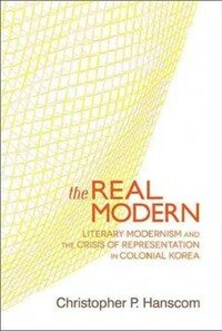 The real modern : literary modernism and the crisis of representation in colonial Korea