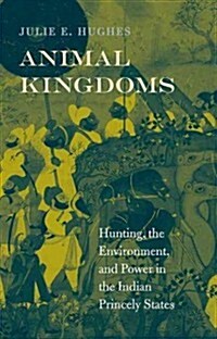 Animal Kingdoms: Hunting, the Environment, and Power in the Indian Princely States (Hardcover)
