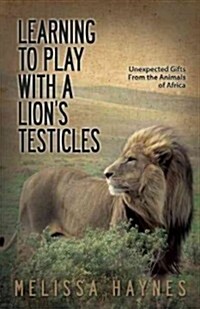 Learning to Play with a Lion?s Testicles: Unexpected Gifts from the Animals of Africa (Paperback)