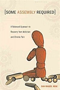 Some Assembly Required: A Balanced Approach to Recovery from Addiction and Chronic Pain (Paperback)