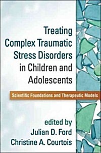 Treating Complex Traumatic Stress Disorders in Children and Adolescents: Scientific Foundations and Therapeutic Models (Hardcover)