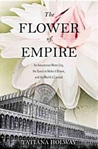 The Flower of Empire: An Amazonian Water Lily, the Quest to Make It Bloom, and the World It Created (Hardcover)