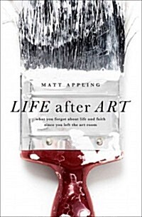 Life After Art: What You Forgot about Life and Faith Since You Left the Art Room (Paperback)